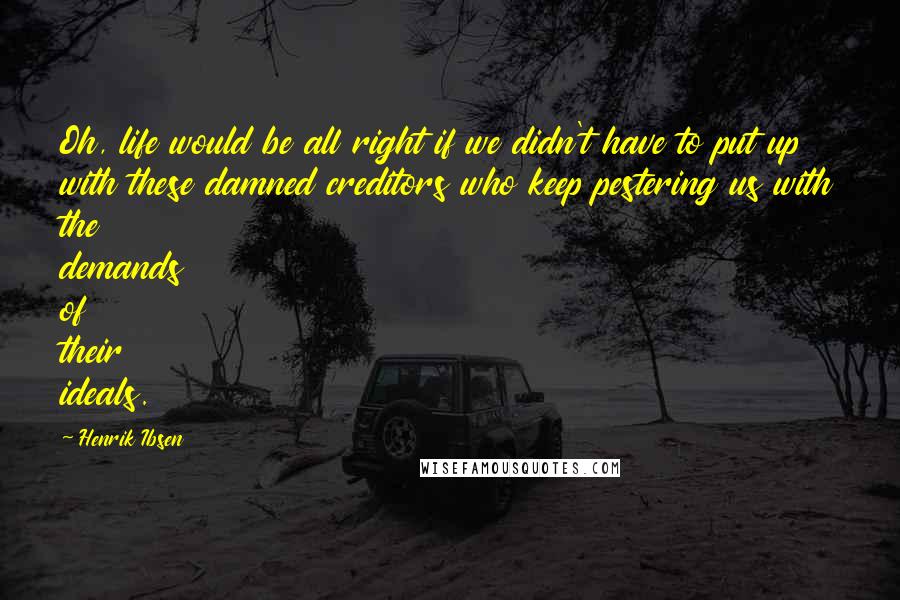 Henrik Ibsen Quotes: Oh, life would be all right if we didn't have to put up with these damned creditors who keep pestering us with the demands of their ideals.