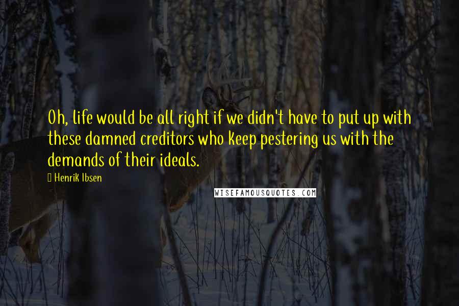 Henrik Ibsen Quotes: Oh, life would be all right if we didn't have to put up with these damned creditors who keep pestering us with the demands of their ideals.