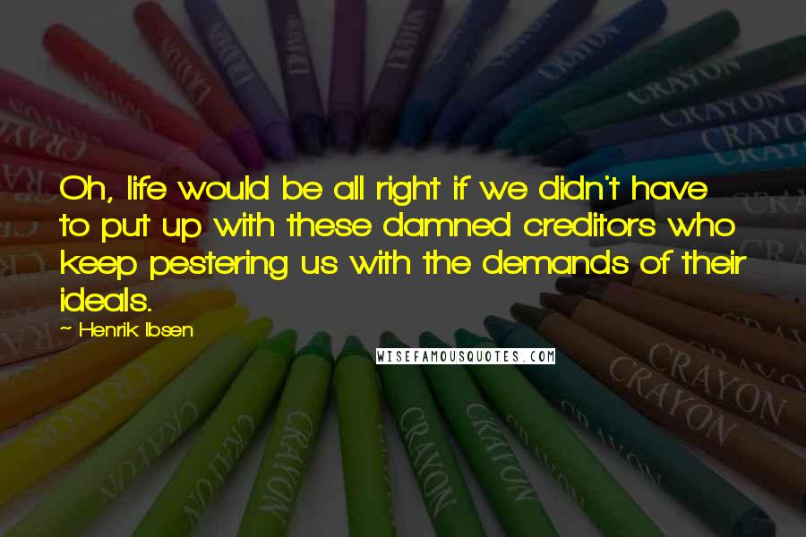 Henrik Ibsen Quotes: Oh, life would be all right if we didn't have to put up with these damned creditors who keep pestering us with the demands of their ideals.