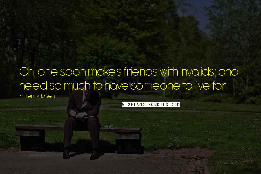 Henrik Ibsen Quotes: Oh, one soon makes friends with invalids; and I need so much to have someone to live for.