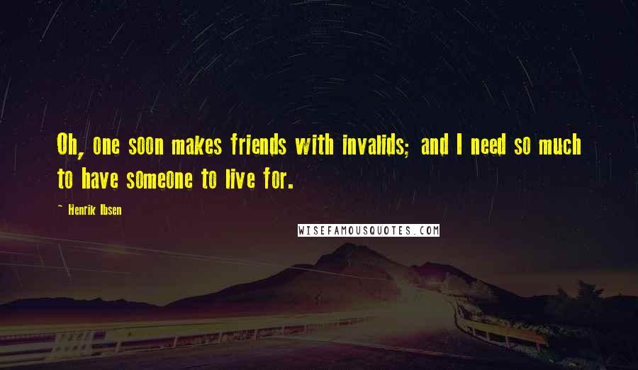 Henrik Ibsen Quotes: Oh, one soon makes friends with invalids; and I need so much to have someone to live for.