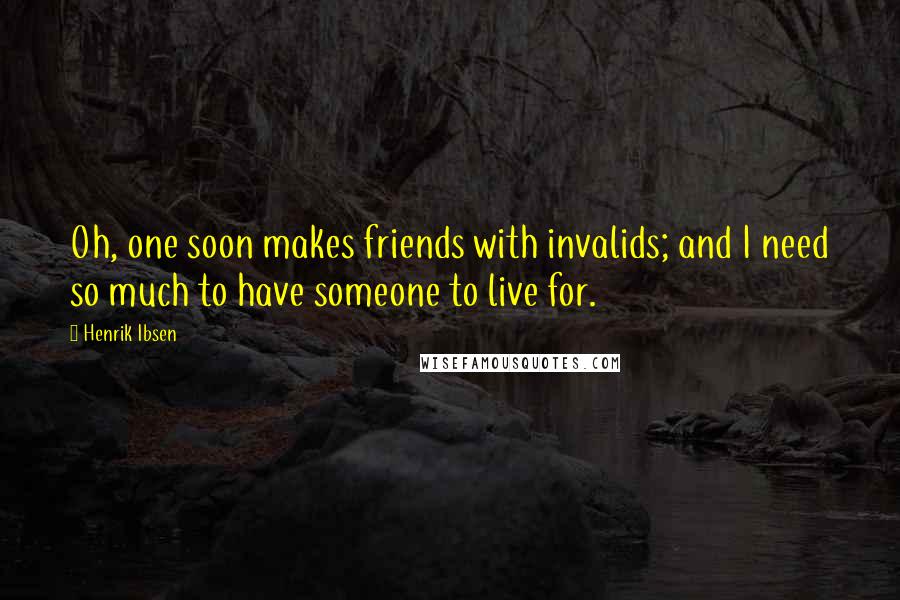 Henrik Ibsen Quotes: Oh, one soon makes friends with invalids; and I need so much to have someone to live for.