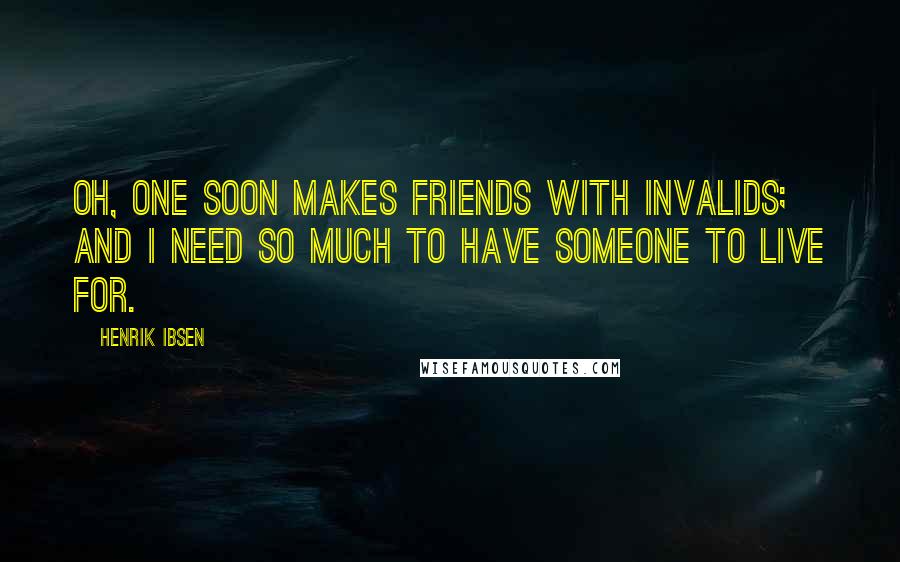 Henrik Ibsen Quotes: Oh, one soon makes friends with invalids; and I need so much to have someone to live for.