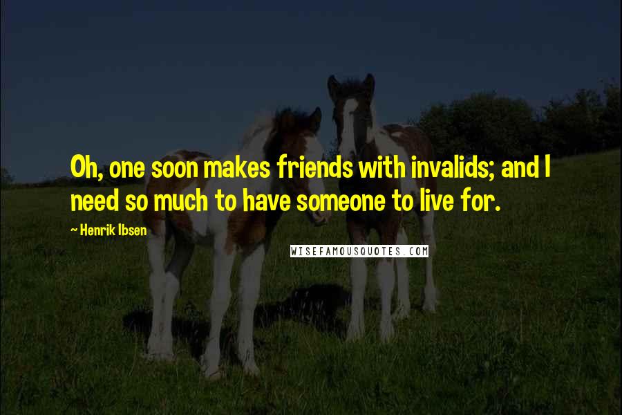 Henrik Ibsen Quotes: Oh, one soon makes friends with invalids; and I need so much to have someone to live for.