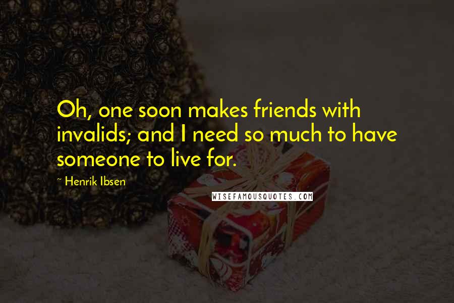 Henrik Ibsen Quotes: Oh, one soon makes friends with invalids; and I need so much to have someone to live for.