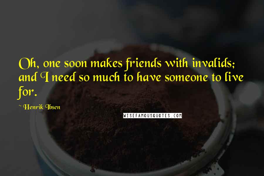 Henrik Ibsen Quotes: Oh, one soon makes friends with invalids; and I need so much to have someone to live for.