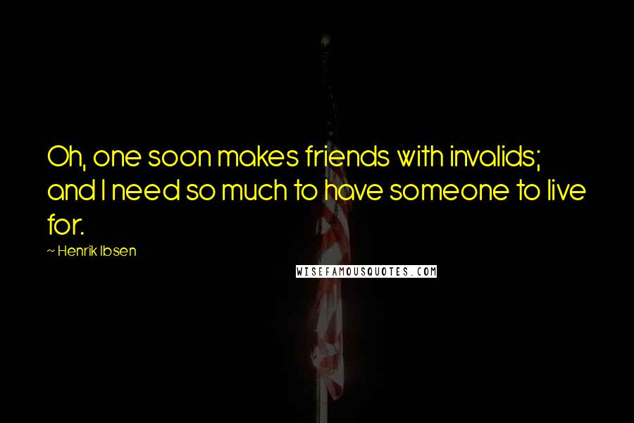 Henrik Ibsen Quotes: Oh, one soon makes friends with invalids; and I need so much to have someone to live for.