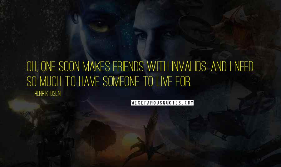 Henrik Ibsen Quotes: Oh, one soon makes friends with invalids; and I need so much to have someone to live for.