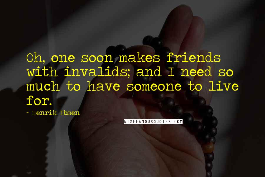 Henrik Ibsen Quotes: Oh, one soon makes friends with invalids; and I need so much to have someone to live for.