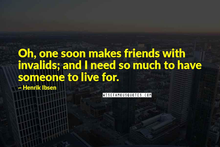 Henrik Ibsen Quotes: Oh, one soon makes friends with invalids; and I need so much to have someone to live for.