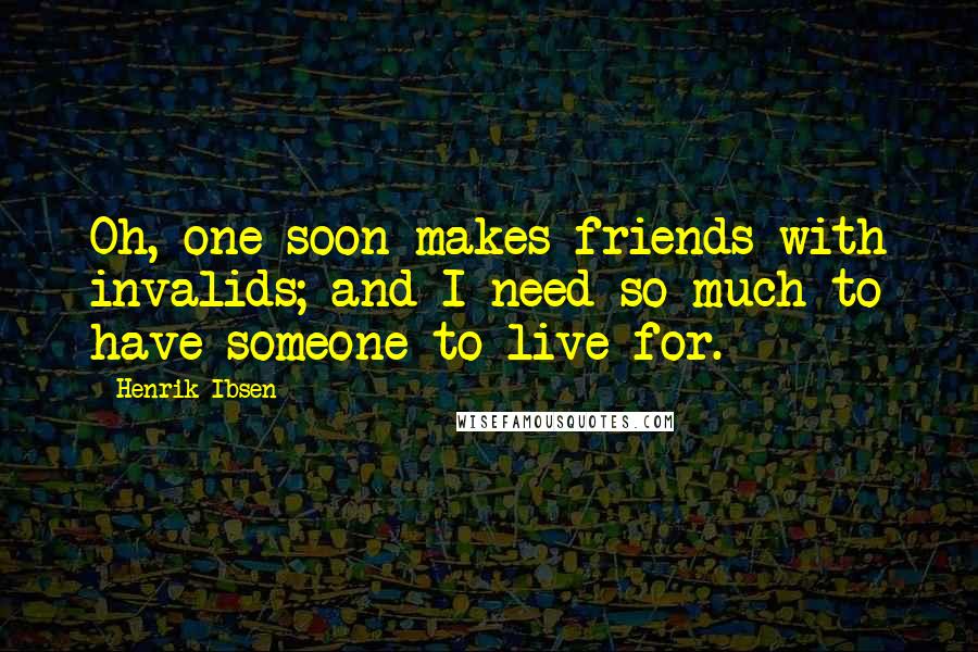 Henrik Ibsen Quotes: Oh, one soon makes friends with invalids; and I need so much to have someone to live for.