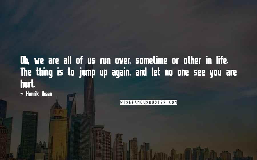 Henrik Ibsen Quotes: Oh, we are all of us run over, sometime or other in life. The thing is to jump up again, and let no one see you are hurt.