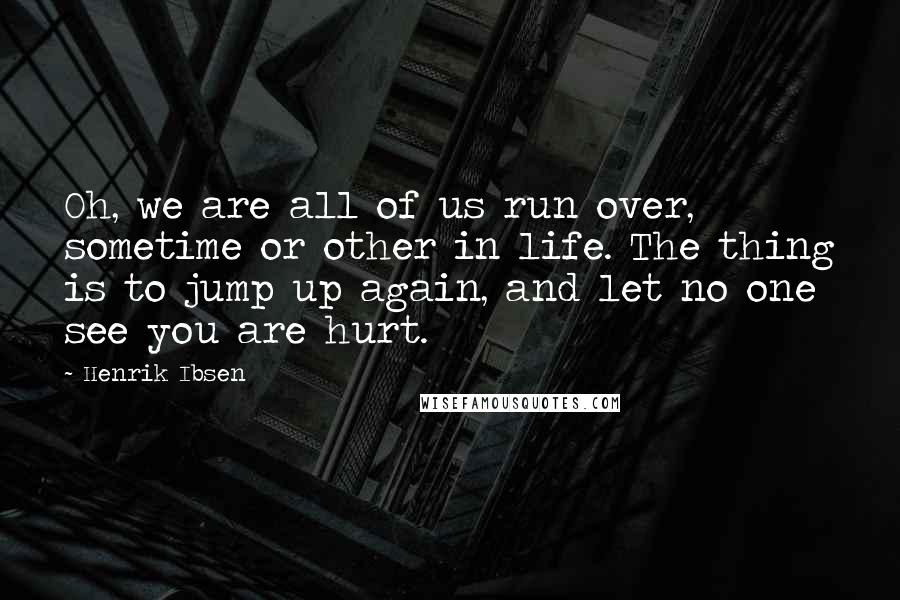 Henrik Ibsen Quotes: Oh, we are all of us run over, sometime or other in life. The thing is to jump up again, and let no one see you are hurt.