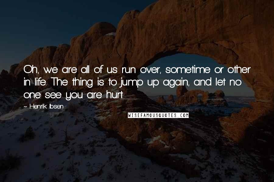 Henrik Ibsen Quotes: Oh, we are all of us run over, sometime or other in life. The thing is to jump up again, and let no one see you are hurt.