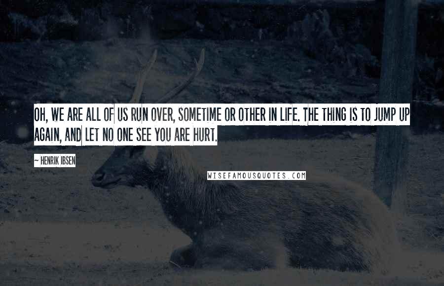 Henrik Ibsen Quotes: Oh, we are all of us run over, sometime or other in life. The thing is to jump up again, and let no one see you are hurt.