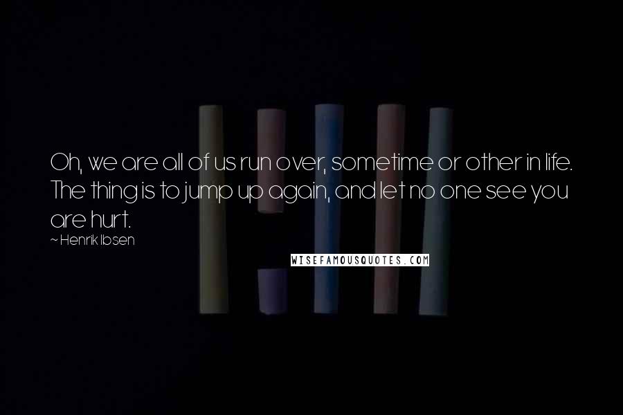 Henrik Ibsen Quotes: Oh, we are all of us run over, sometime or other in life. The thing is to jump up again, and let no one see you are hurt.