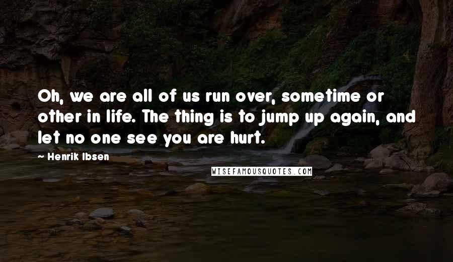 Henrik Ibsen Quotes: Oh, we are all of us run over, sometime or other in life. The thing is to jump up again, and let no one see you are hurt.