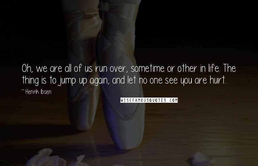 Henrik Ibsen Quotes: Oh, we are all of us run over, sometime or other in life. The thing is to jump up again, and let no one see you are hurt.