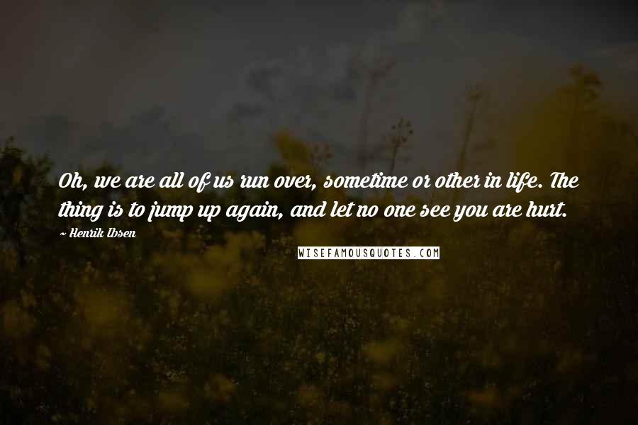 Henrik Ibsen Quotes: Oh, we are all of us run over, sometime or other in life. The thing is to jump up again, and let no one see you are hurt.