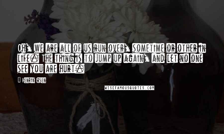 Henrik Ibsen Quotes: Oh, we are all of us run over, sometime or other in life. The thing is to jump up again, and let no one see you are hurt.