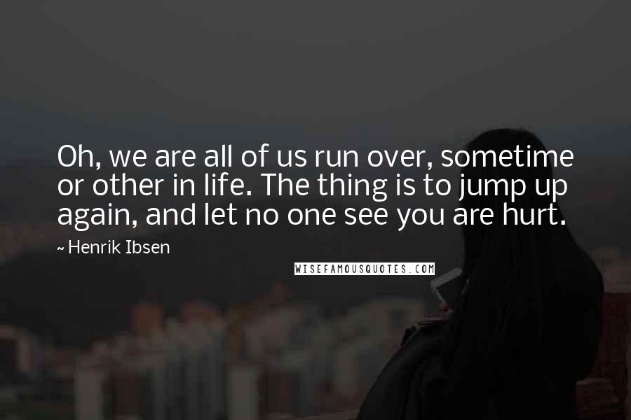 Henrik Ibsen Quotes: Oh, we are all of us run over, sometime or other in life. The thing is to jump up again, and let no one see you are hurt.