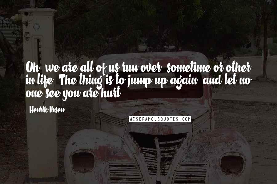 Henrik Ibsen Quotes: Oh, we are all of us run over, sometime or other in life. The thing is to jump up again, and let no one see you are hurt.