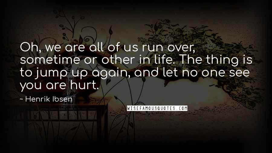 Henrik Ibsen Quotes: Oh, we are all of us run over, sometime or other in life. The thing is to jump up again, and let no one see you are hurt.