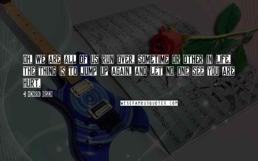 Henrik Ibsen Quotes: Oh, we are all of us run over, sometime or other in life. The thing is to jump up again, and let no one see you are hurt.