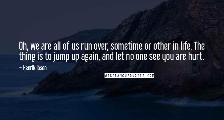 Henrik Ibsen Quotes: Oh, we are all of us run over, sometime or other in life. The thing is to jump up again, and let no one see you are hurt.