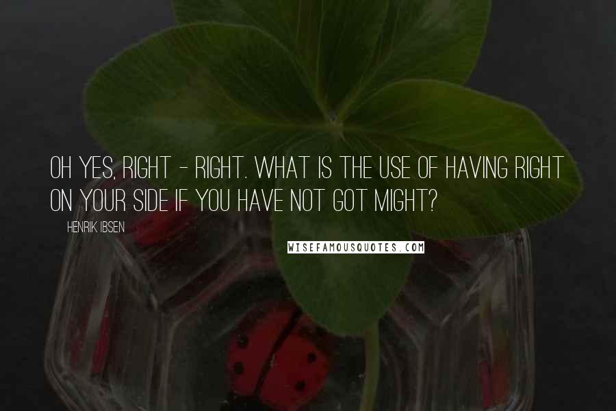 Henrik Ibsen Quotes: Oh yes, right - right. What is the use of having right on your side if you have not got might?