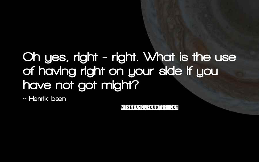 Henrik Ibsen Quotes: Oh yes, right - right. What is the use of having right on your side if you have not got might?