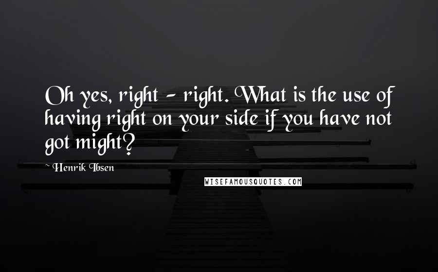 Henrik Ibsen Quotes: Oh yes, right - right. What is the use of having right on your side if you have not got might?