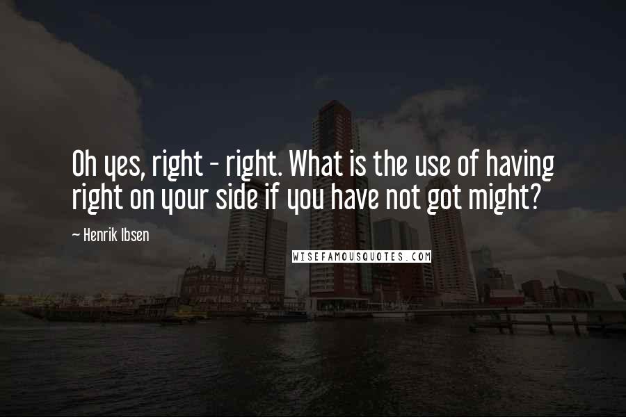 Henrik Ibsen Quotes: Oh yes, right - right. What is the use of having right on your side if you have not got might?