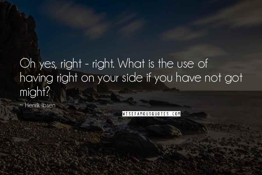 Henrik Ibsen Quotes: Oh yes, right - right. What is the use of having right on your side if you have not got might?