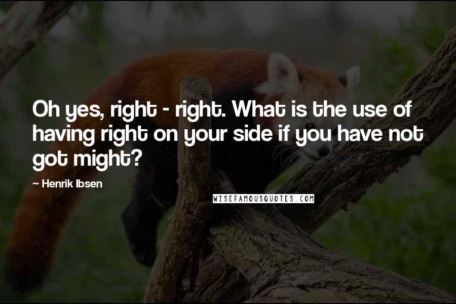 Henrik Ibsen Quotes: Oh yes, right - right. What is the use of having right on your side if you have not got might?