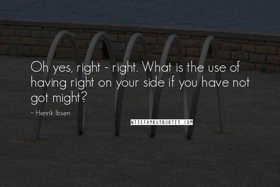 Henrik Ibsen Quotes: Oh yes, right - right. What is the use of having right on your side if you have not got might?