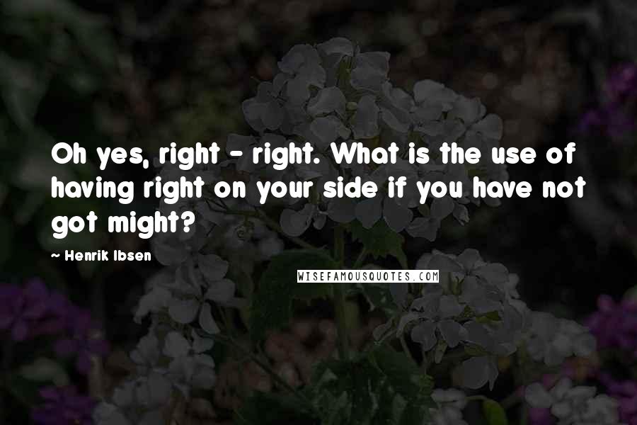 Henrik Ibsen Quotes: Oh yes, right - right. What is the use of having right on your side if you have not got might?