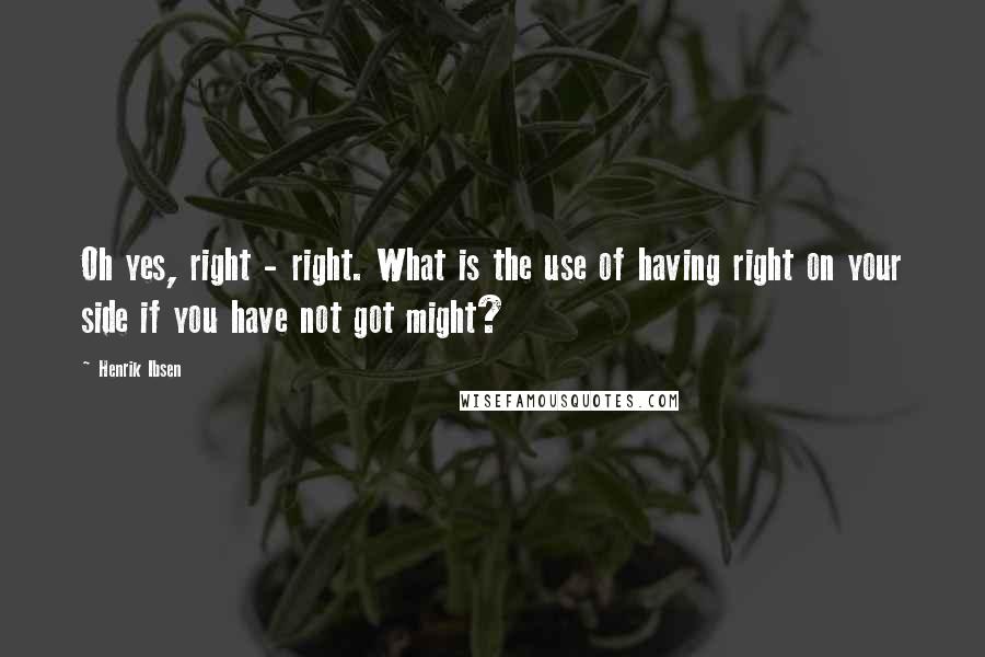 Henrik Ibsen Quotes: Oh yes, right - right. What is the use of having right on your side if you have not got might?