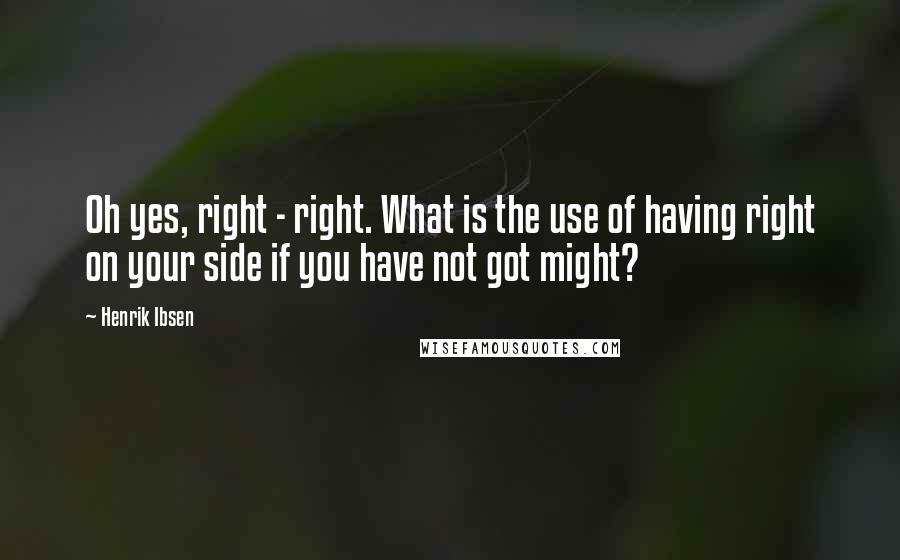 Henrik Ibsen Quotes: Oh yes, right - right. What is the use of having right on your side if you have not got might?