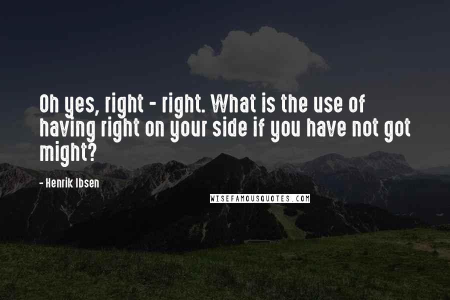 Henrik Ibsen Quotes: Oh yes, right - right. What is the use of having right on your side if you have not got might?