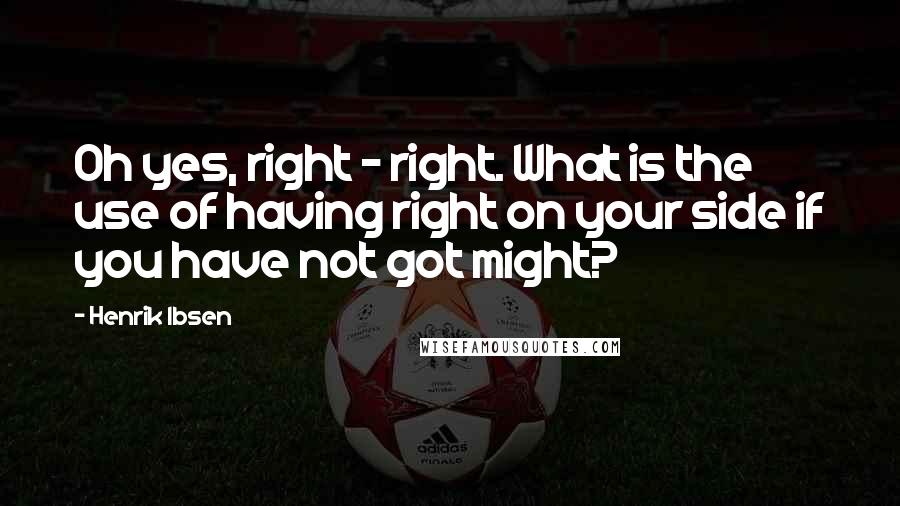 Henrik Ibsen Quotes: Oh yes, right - right. What is the use of having right on your side if you have not got might?