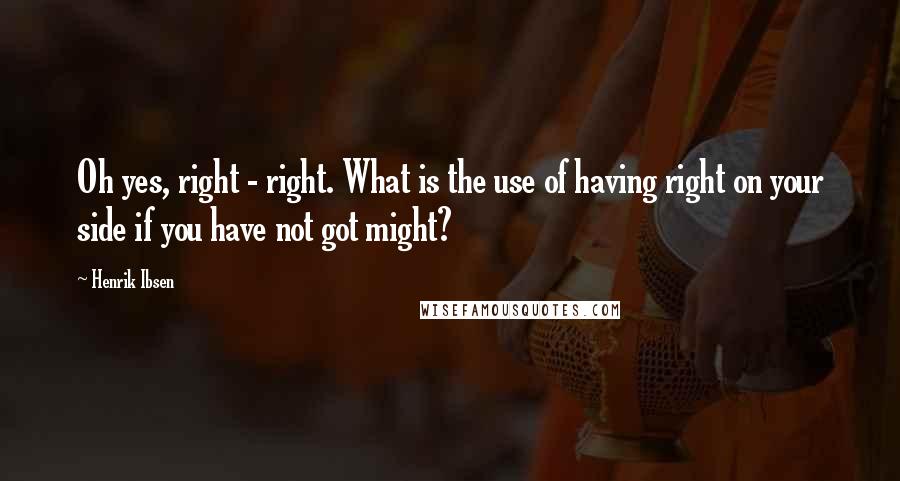 Henrik Ibsen Quotes: Oh yes, right - right. What is the use of having right on your side if you have not got might?