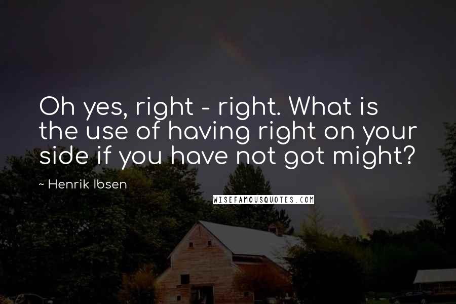 Henrik Ibsen Quotes: Oh yes, right - right. What is the use of having right on your side if you have not got might?