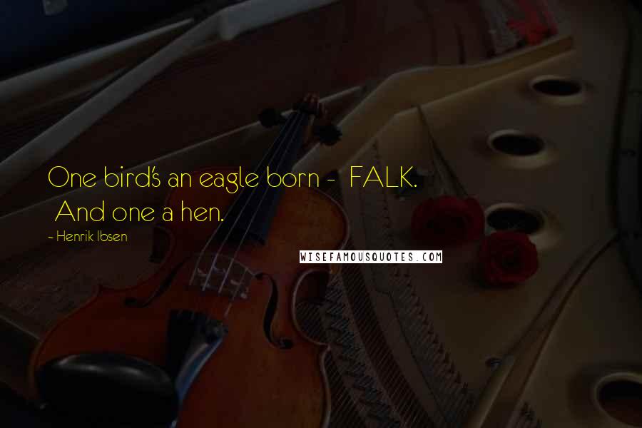 Henrik Ibsen Quotes: One bird's an eagle born -  FALK.                             And one a hen.