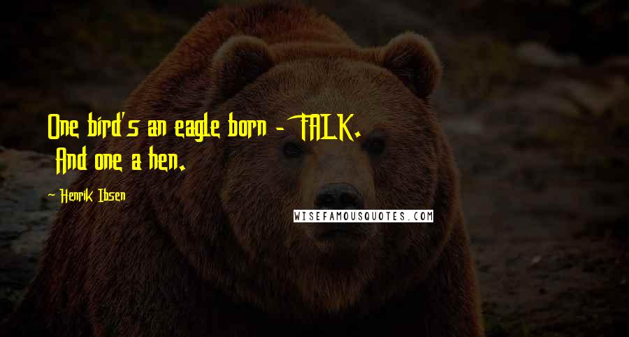 Henrik Ibsen Quotes: One bird's an eagle born -  FALK.                             And one a hen.