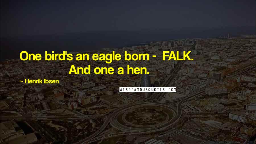 Henrik Ibsen Quotes: One bird's an eagle born -  FALK.                             And one a hen.