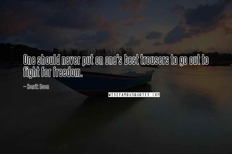 Henrik Ibsen Quotes: One should never put on one's best trousers to go out to fight for freedom.