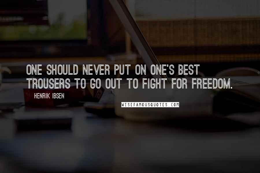 Henrik Ibsen Quotes: One should never put on one's best trousers to go out to fight for freedom.