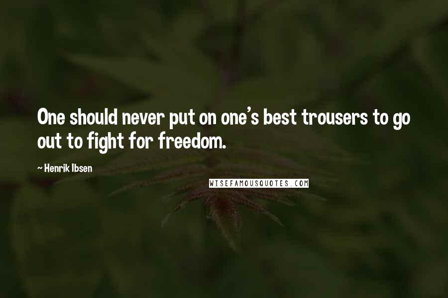 Henrik Ibsen Quotes: One should never put on one's best trousers to go out to fight for freedom.