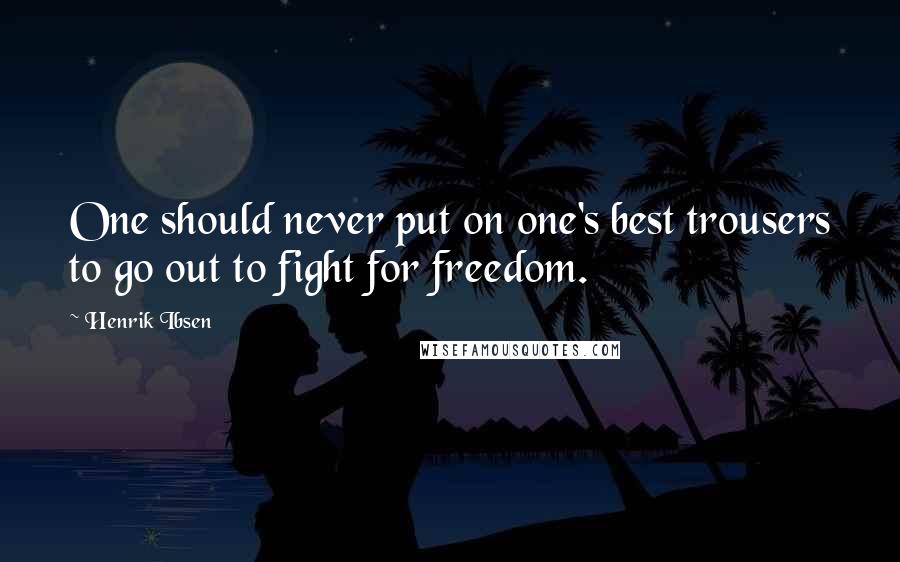 Henrik Ibsen Quotes: One should never put on one's best trousers to go out to fight for freedom.